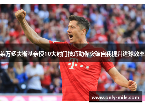 莱万多夫斯基亲授10大射门技巧助你突破自我提升进球效率 莱万多夫斯基亲授10大射门技巧助你突破自我提升进球效率