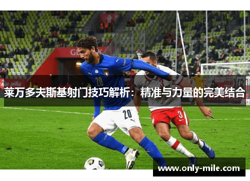 莱万多夫斯基射门技巧解析:精准与力量的完美结合 莱万多夫斯基射门技巧解析:精准与力量的完美结合