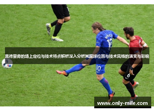 莫德里奇的场上定位与技术特点解析深入分析其踢球位置与技术风格的演变与影响 莫德里奇的场上定位与技术特点解析深入分析其踢球位置与技术风格的演变与影响