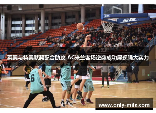莱奥与特奥默契配合助攻 AC米兰客场逆袭成功展现强大实力 莱奥与特奥默契配合助攻 AC米兰客场逆袭成功展现强大实力