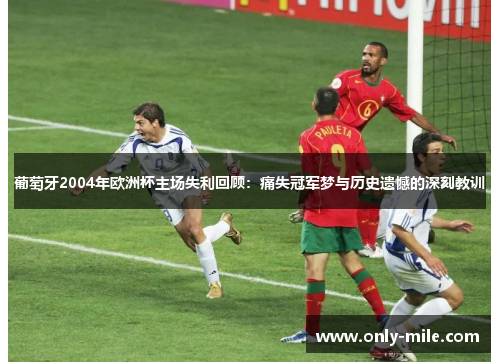 葡萄牙2004年欧洲杯主场失利回顾:痛失冠军梦与历史遗憾的深刻教训 葡萄牙2004年欧洲杯主场失利回顾:痛失冠军梦与历史遗憾的深刻教训