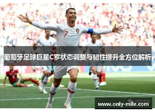 葡萄牙足球巨星C罗状态调整与韧性提升全方位解析