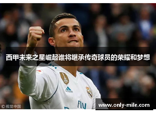 西甲未来之星崛起谁将继承传奇球员的荣耀和梦想 西甲未来之星崛起谁将继承传奇球员的荣耀和梦想