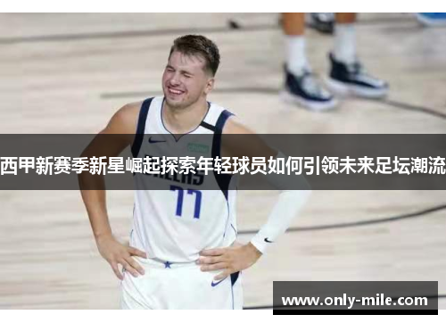 西甲新赛季新星崛起探索年轻球员如何引领未来足坛潮流 西甲新赛季新星崛起探索年轻球员如何引领未来足坛潮流