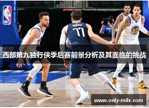 西部第九独行侠季后赛前景分析及其面临的挑战 西部第九独行侠季后赛前景分析及其面临的挑战