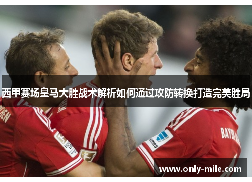 西甲赛场皇马大胜战术解析如何通过攻防转换打造完美胜局 西甲赛场皇马大胜战术解析如何通过攻防转换打造完美胜局