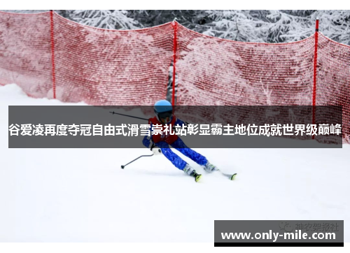 谷爱凌再度夺冠自由式滑雪崇礼站彰显霸主地位成就世界级巅峰 谷爱凌再度夺冠自由式滑雪崇礼站彰显霸主地位成就世界级巅峰