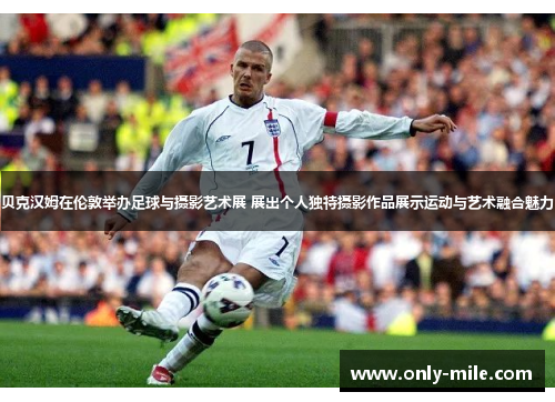 贝克汉姆在伦敦举办足球与摄影艺术展 展出个人独特摄影作品展示运动与艺术融合魅力 贝克汉姆在伦敦举办足球与摄影艺术展 展出个人独特摄影作品展示运动与艺术融合魅力