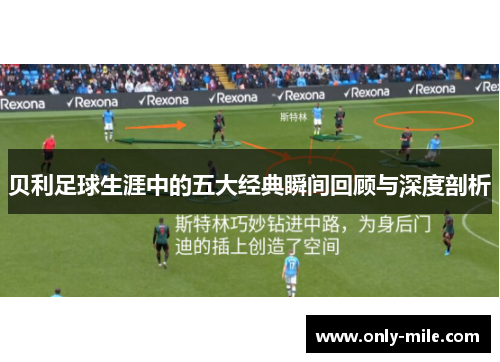贝利足球生涯中的五大经典瞬间回顾与深度剖析 贝利足球生涯中的五大经典瞬间回顾与深度剖析