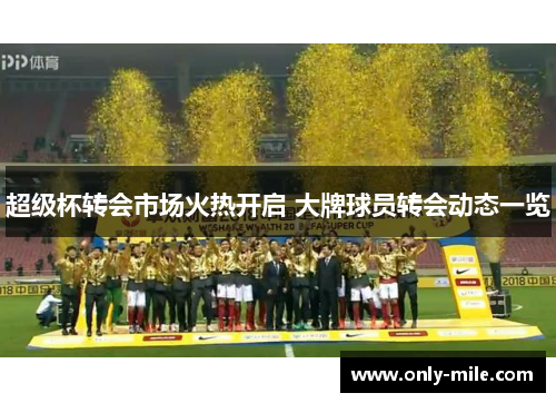 超级杯转会市场火热开启 大牌球员转会动态一览 超级杯转会市场火热开启 大牌球员转会动态一览