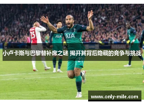 小卢卡斯与巴黎替补席之谜 揭开其背后隐藏的竞争与挑战 小卢卡斯与巴黎替补席之谜 揭开其背后隐藏的竞争与挑战