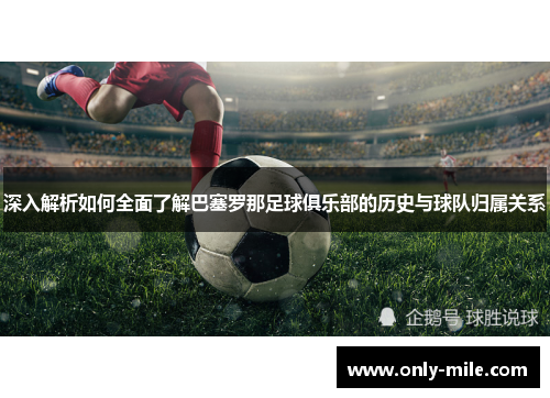 深入解析如何全面了解巴塞罗那足球俱乐部的历史与球队归属关系 深入解析如何全面了解巴塞罗那足球俱乐部的历史与球队归属关系