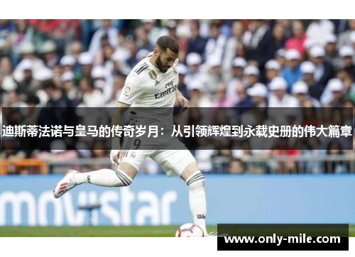 迪斯蒂法诺与皇马的传奇岁月:从引领辉煌到永载史册的伟大篇章 迪斯蒂法诺与皇马的传奇岁月:从引领辉煌到永载史册的伟大篇章