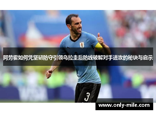 阿劳霍如何凭坚韧防守引领乌拉圭后防线破解对手进攻的秘诀与启示 阿劳霍如何凭坚韧防守引领乌拉圭后防线破解对手进攻的秘诀与启示