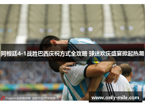 阿根廷4-1战胜巴西庆祝方式全攻略 球迷欢庆盛宴掀起热潮 阿根廷4-1战胜巴西庆祝方式全攻略 球迷欢庆盛宴掀起热潮