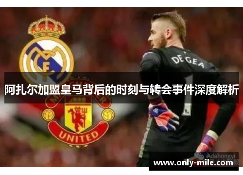 阿扎尔加盟皇马背后的时刻与转会事件深度解析 阿扎尔加盟皇马背后的时刻与转会事件深度解析