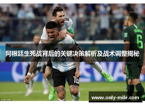 阿根廷生死战背后的关键决策解析及战术调整揭秘 阿根廷生死战背后的关键决策解析及战术调整揭秘