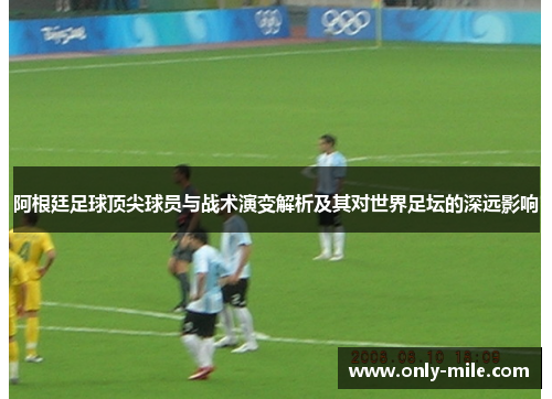 阿根廷足球顶尖球员与战术演变解析及其对世界足坛的深远影响 阿根廷足球顶尖球员与战术演变解析及其对世界足坛的深远影响