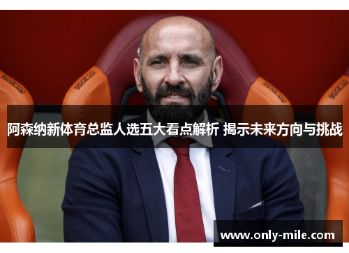 阿森纳新体育总监人选五大看点解析 揭示未来方向与挑战 阿森纳新体育总监人选五大看点解析 揭示未来方向与挑战