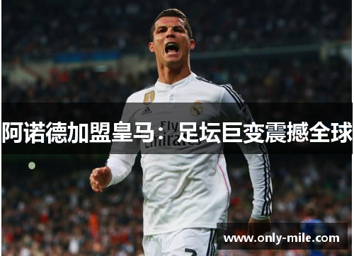 阿诺德加盟皇马:足坛巨变震撼全球 阿诺德加盟皇马:足坛巨变震撼全球