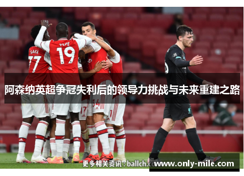 阿森纳英超争冠失利后的领导力挑战与未来重建之路