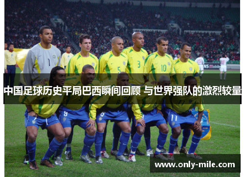 中国足球历史平局巴西瞬间回顾 与世界强队的激烈较量 中国足球历史平局巴西瞬间回顾 与世界强队的激烈较量
