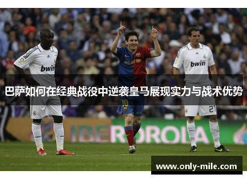巴萨如何在经典战役中逆袭皇马展现实力与战术优势 巴萨如何在经典战役中逆袭皇马展现实力与战术优势