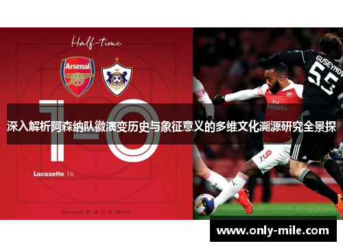 深入解析阿森纳队徽演变历史与象征意义的多维文化溯源研究全景探