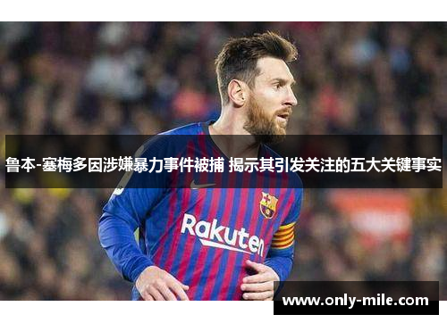 鲁本-塞梅多因涉嫌暴力事件被捕 揭示其引发关注的五大关键事实