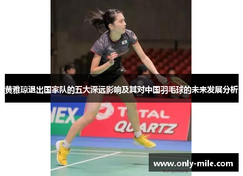 黄雅琼退出国家队的五大深远影响及其对中国羽毛球的未来发展分析 黄雅琼退出国家队的五大深远影响及其对中国羽毛球的未来发展分析