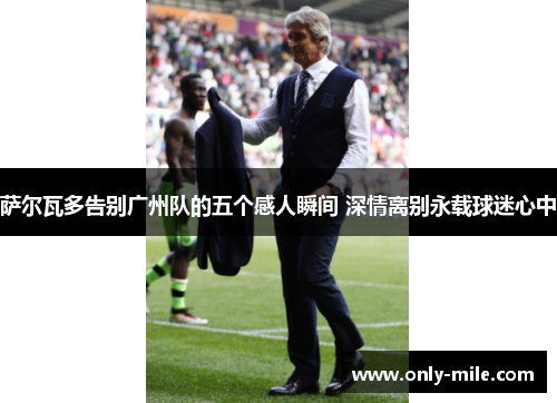 萨尔瓦多告别广州队的五个感人瞬间 深情离别永载球迷心中 萨尔瓦多告别广州队的五个感人瞬间 深情离别永载球迷心中