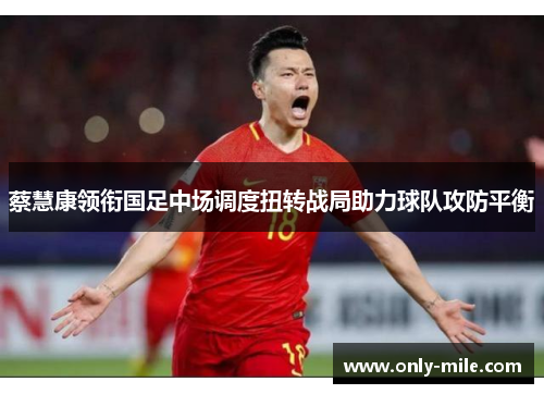 蔡慧康领衔国足中场调度扭转战局助力球队攻防平衡 蔡慧康领衔国足中场调度扭转战局助力球队攻防平衡
