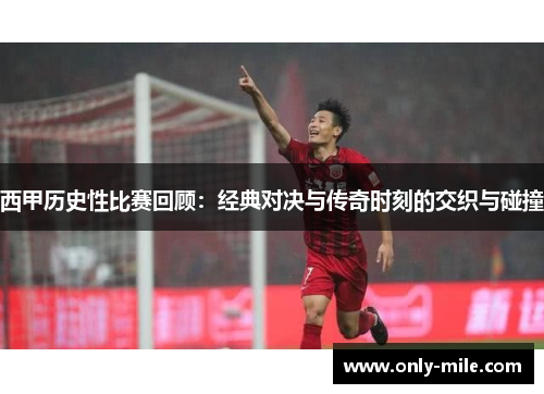 西甲历史性比赛回顾:经典对决与传奇时刻的交织与碰撞 西甲历史性比赛回顾:经典对决与传奇时刻的交织与碰撞