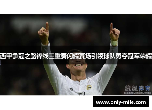 西甲争冠之路锋线三重奏闪耀赛场引领球队勇夺冠军荣耀 西甲争冠之路锋线三重奏闪耀赛场引领球队勇夺冠军荣耀