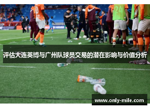 评估大连英博与广州队球员交易的潜在影响与价值分析 评估大连英博与广州队球员交易的潜在影响与价值分析