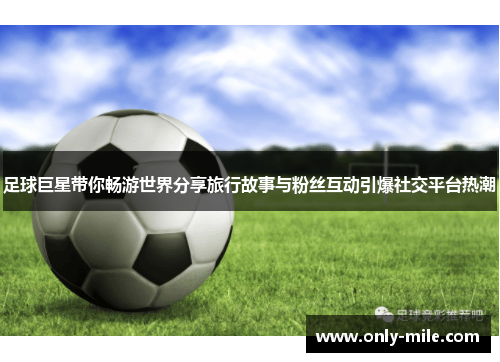 足球巨星带你畅游世界分享旅行故事与粉丝互动引爆社交平台热潮 足球巨星带你畅游世界分享旅行故事与粉丝互动引爆社交平台热潮