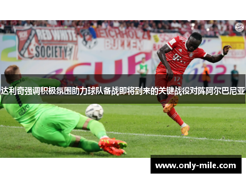 达利奇强调积极氛围助力球队备战即将到来的关键战役对阵阿尔巴尼亚 达利奇强调积极氛围助力球队备战即将到来的关键战役对阵阿尔巴尼亚