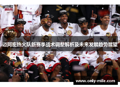 迈阿密热火队新赛季战术调整解析及未来发展趋势展望 迈阿密热火队新赛季战术调整解析及未来发展趋势展望