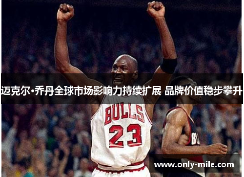 迈克尔·乔丹全球市场影响力持续扩展 品牌价值稳步攀升 迈克尔·乔丹全球市场影响力持续扩展 品牌价值稳步攀升
