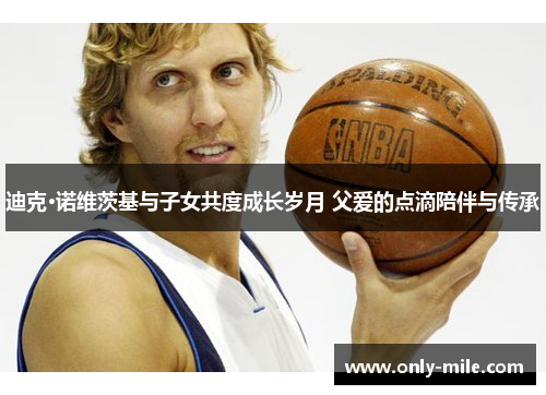 迪克·诺维茨基与子女共度成长岁月 父爱的点滴陪伴与传承 迪克·诺维茨基与子女共度成长岁月 父爱的点滴陪伴与传承