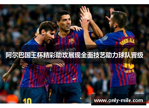 阿尔巴国王杯精彩助攻展现全面技艺助力球队晋级