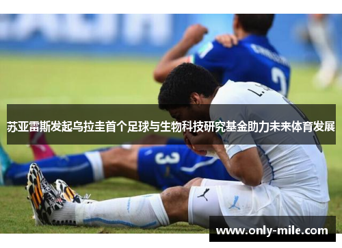 苏亚雷斯发起乌拉圭首个足球与生物科技研究基金助力未来体育发展