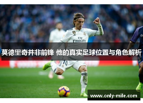 莫德里奇并非前锋 他的真实足球位置与角色解析 莫德里奇并非前锋 他的真实足球位置与角色解析