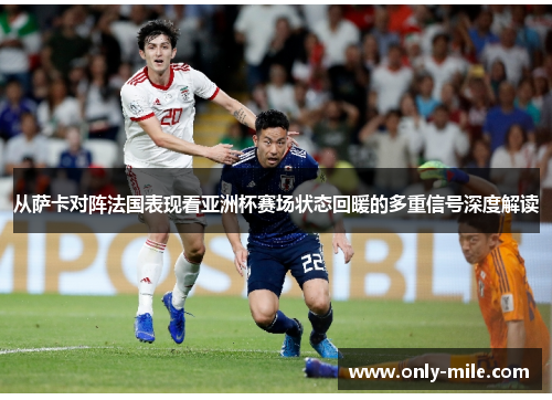 从萨卡对阵法国表现看亚洲杯赛场状态回暖的多重信号深度解读