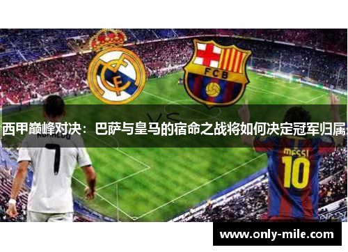 西甲巅峰对决：巴萨与皇马的宿命之战将如何决定冠军归属