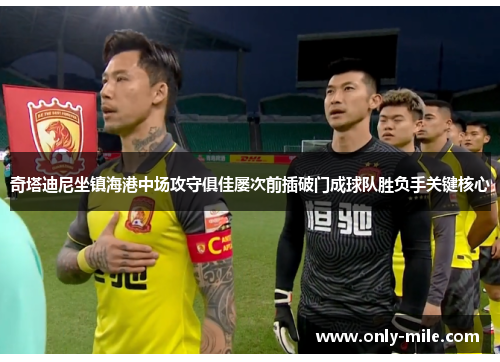 奇塔迪尼坐镇海港中场攻守俱佳屡次前插破门成球队胜负手关键核心