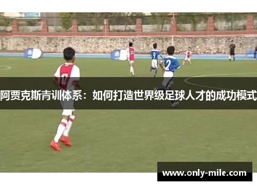 阿贾克斯青训体系:如何打造世界级足球人才的成功模式 阿贾克斯青训体系:如何打造世界级足球人才的成功模式