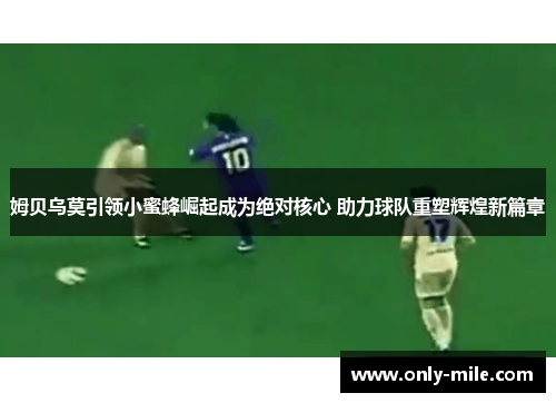 姆贝乌莫引领小蜜蜂崛起成为绝对核心 助力球队重塑辉煌新篇章