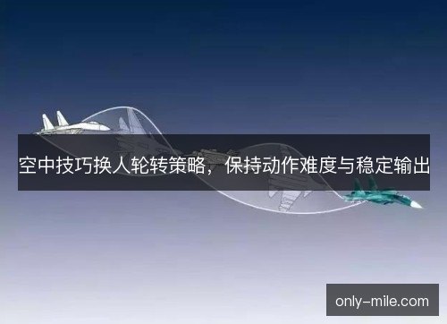 空中技巧换人轮转策略，保持动作难度与稳定输出